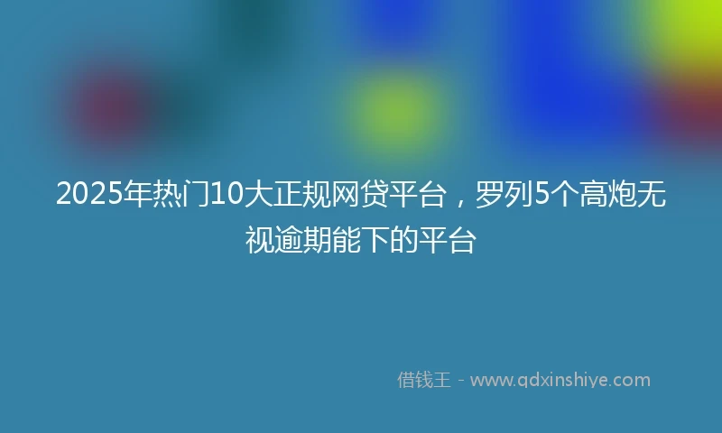 2025年热门10大正规网贷平台，罗列5个高炮无视逾期能下的平台
