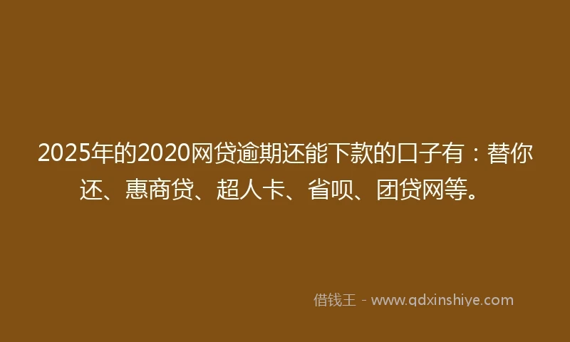2025年的2020网贷逾期还能下款的口子有：替你还、惠商贷、超人卡、省呗、团贷网等。