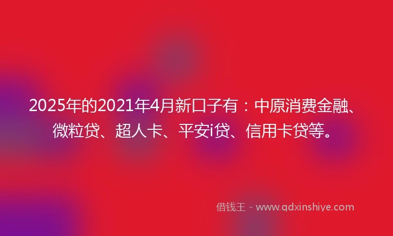 2025年的2021年4月新口子有：中原消费金融、微粒贷、超人卡、平安i贷、信用卡贷等。