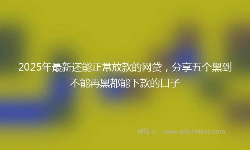 2025年最新还能正常放款的网贷，分享五个黑到不能再黑都能下款的口子