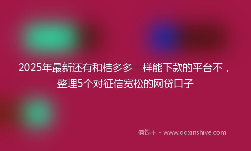 2025年最新还有和桔多多一样能下款的平台不，整理5个对征信宽松的网贷口子