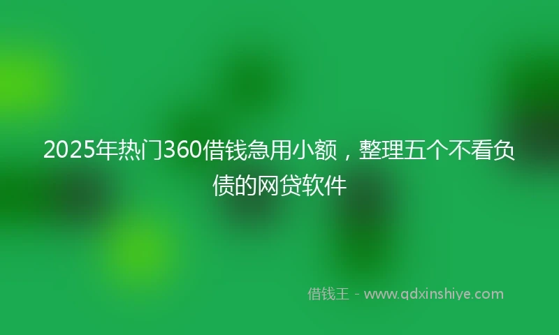 2025年热门360借钱急用小额，整理五个不看负债的网贷软件