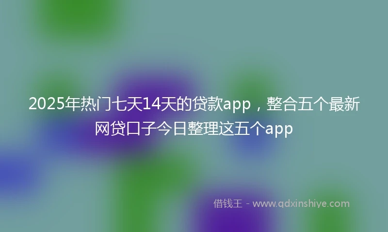 2025年热门七天14天的贷款app，整合五个最新网贷口子今日整理这五个app