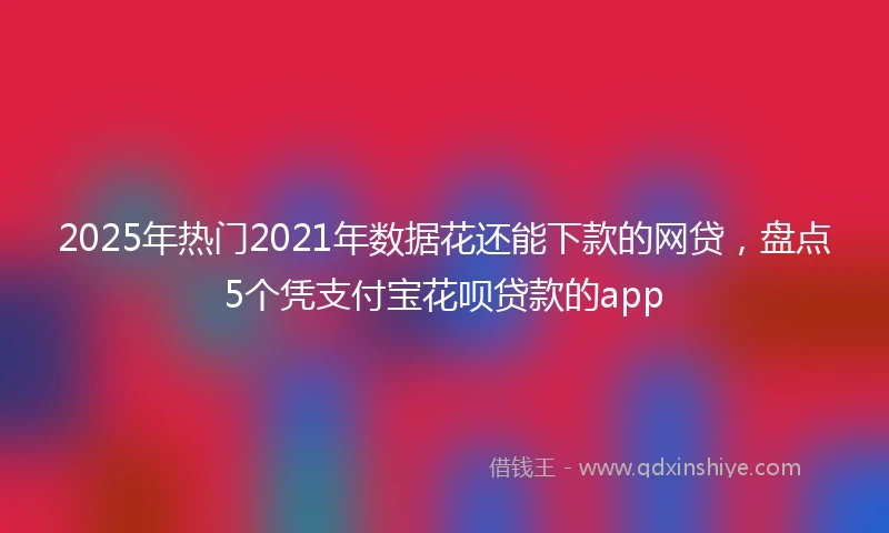 2025年热门2021年数据花还能下款的网贷，盘点5个凭支付宝花呗贷款的app