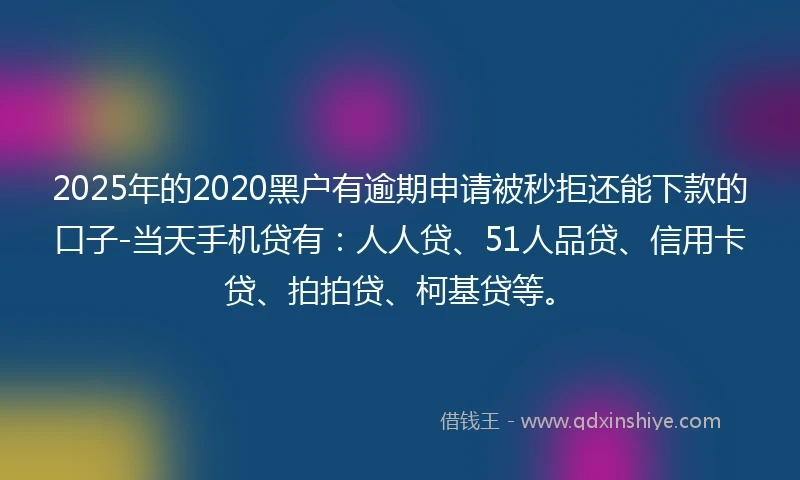 2025年的2020黑户有逾期申请被秒拒还能下款的口子-当天手机贷有：人人贷、51人品贷、信用卡贷、拍拍贷、柯基贷等。