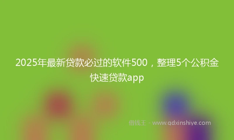 2025年最新贷款必过的软件500，整理5个公积金快速贷款app