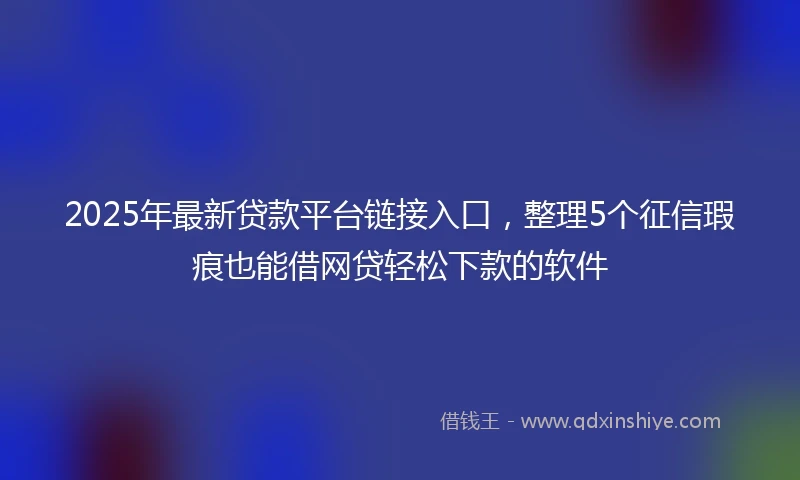 2025年最新贷款平台链接入口，整理5个征信瑕疵也能借网贷轻松下款的软件