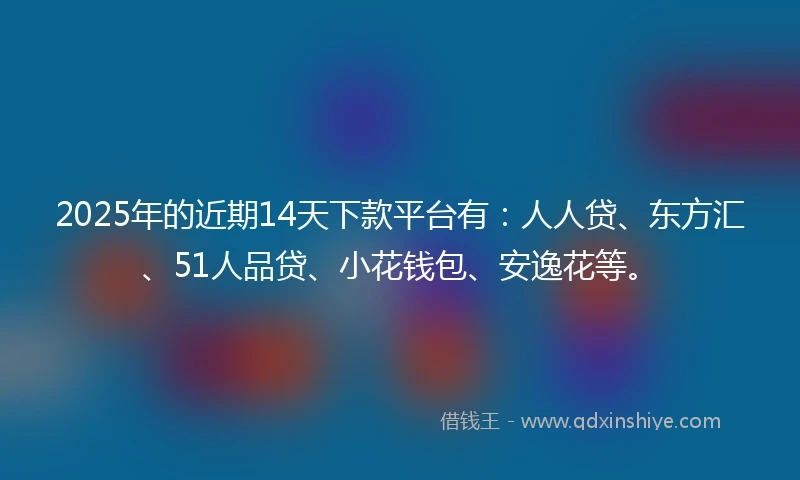 2025年的近期14天下款平台有：人人贷、东方汇、51人品贷、小花钱包、安逸花等。
