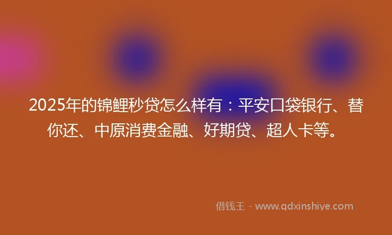 2025年的锦鲤秒贷怎么样有：平安口袋银行、替你还、中原消费金融、好期贷、超人卡等。