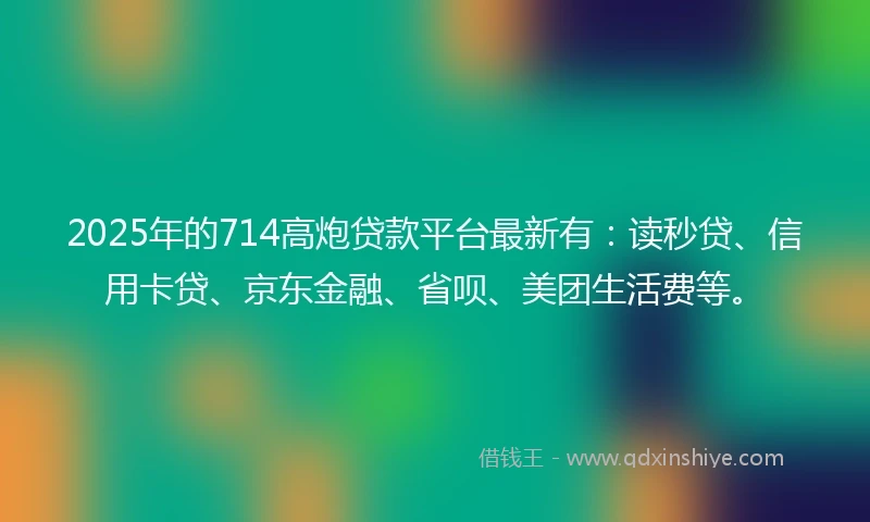 2025年的714高炮贷款平台最新有：读秒贷、信用卡贷、京东金融、省呗、美团生活费等。