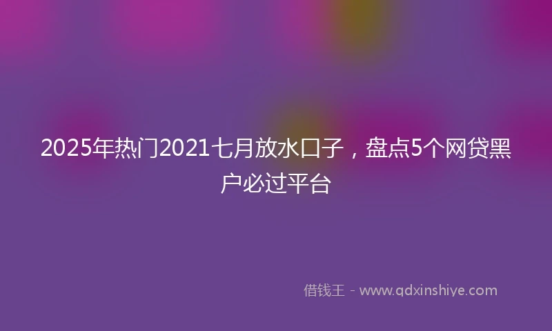 2025年热门2021七月放水口子，盘点5个网贷黑户必过平台