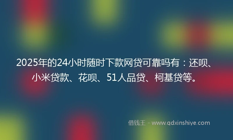 2025年的24小时随时下款网贷可靠吗有：还呗、小米贷款、花呗、51人品贷、柯基贷等。