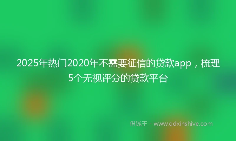 2025年热门2020年不需要征信的贷款app，梳理5个无视评分的贷款平台