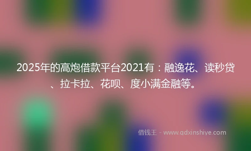 2025年的高炮借款平台2021有：融逸花、读秒贷、拉卡拉、花呗、度小满金融等。