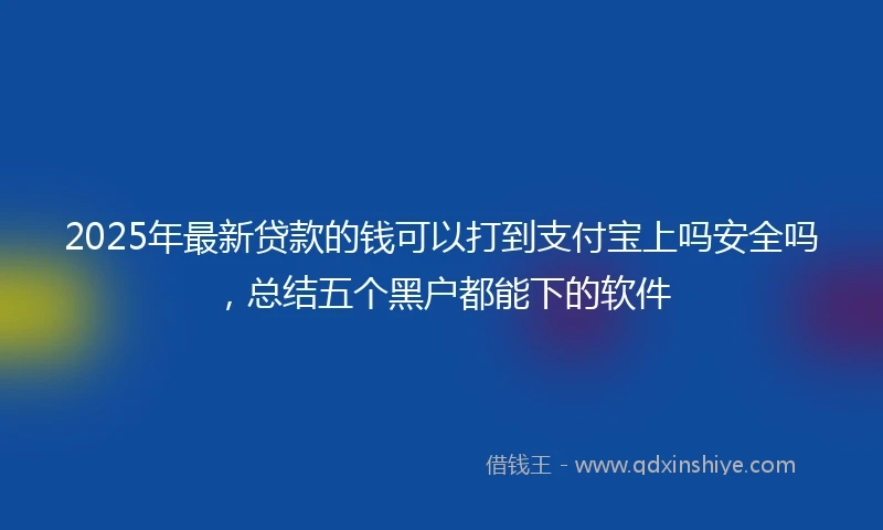 2025年最新贷款的钱可以打到支付宝上吗安全吗，总结五个黑户都能下的软件