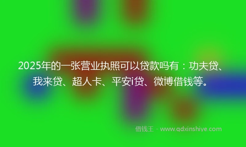 2025年的一张营业执照可以贷款吗有：功夫贷、我来贷、超人卡、平安i贷、微博借钱等。