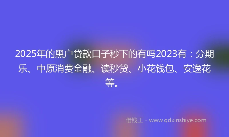 2025年的黑户贷款口子秒下的有吗2023有：分期乐、中原消费金融、读秒贷、小花钱包、安逸花等。