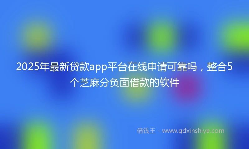 2025年最新贷款app平台在线申请可靠吗，整合5个芝麻分负面借款的软件