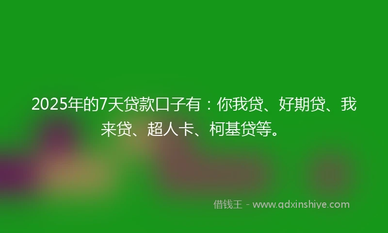 2025年的7天贷款口子有：你我贷、好期贷、我来贷、超人卡、柯基贷等。