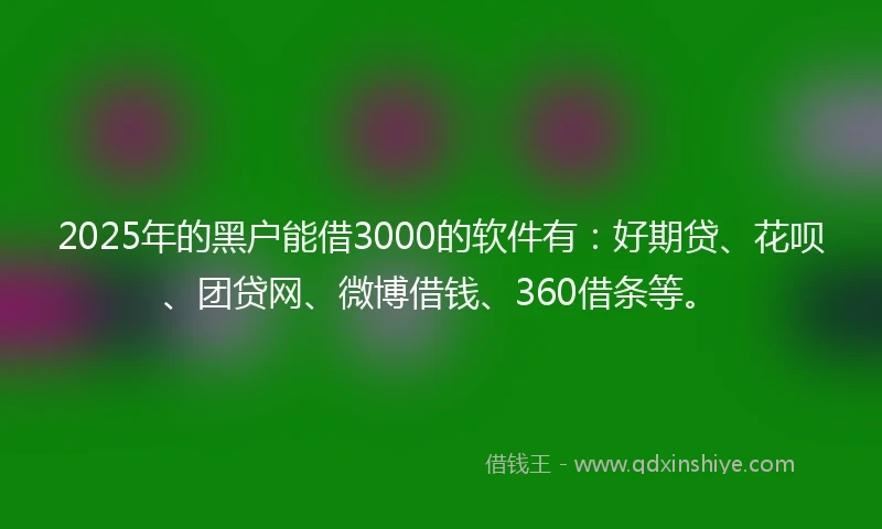 2025年的黑户能借3000的软件有：好期贷、花呗、团贷网、微博借钱、360借条等。