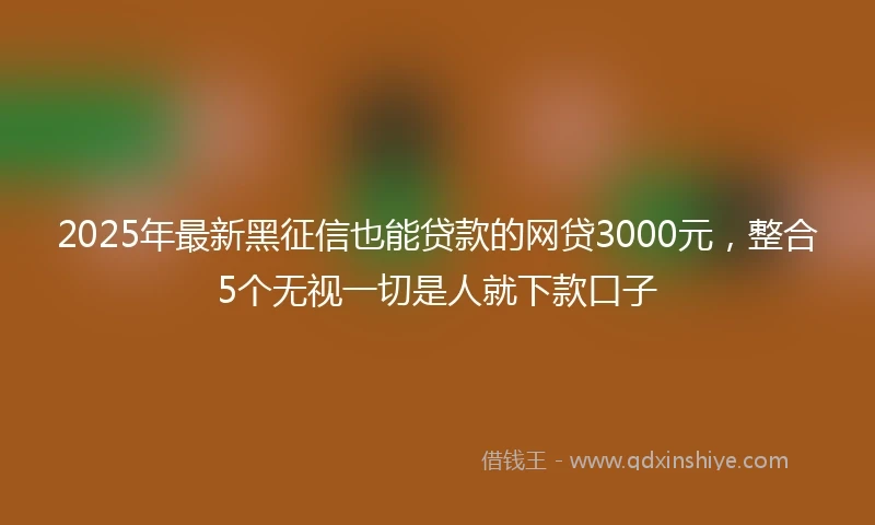 2025年最新黑征信也能贷款的网贷3000元，整合5个无视一切是人就下款口子
