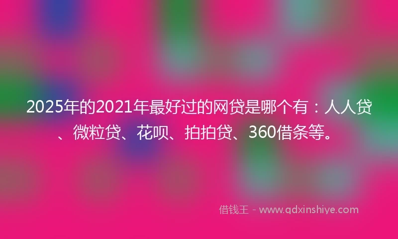 2025年的2021年最好过的网贷是哪个有：人人贷、微粒贷、花呗、拍拍贷、360借条等。