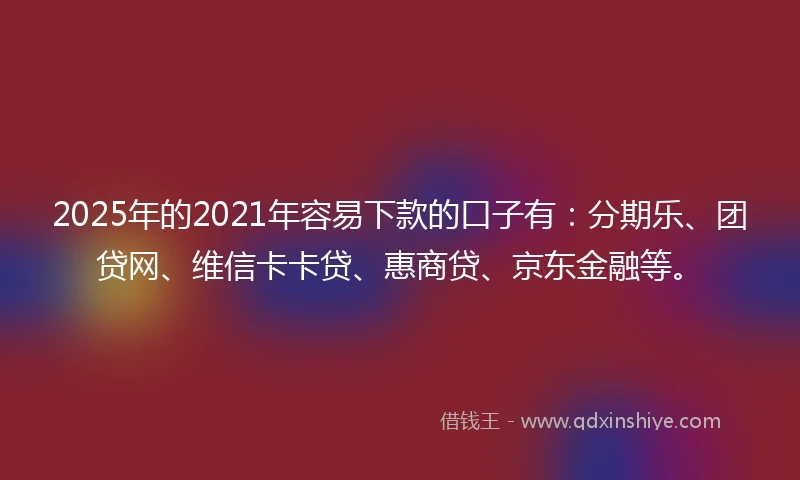 2025年的2021年容易下款的口子有：分期乐、团贷网、维信卡卡贷、惠商贷、京东金融等。