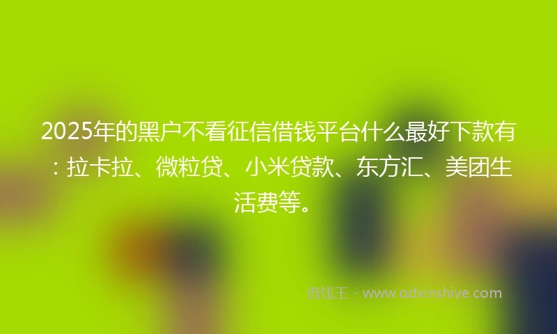 2025年的黑户不看征信借钱平台什么最好下款有：拉卡拉、微粒贷、小米贷款、东方汇、美团生活费等。