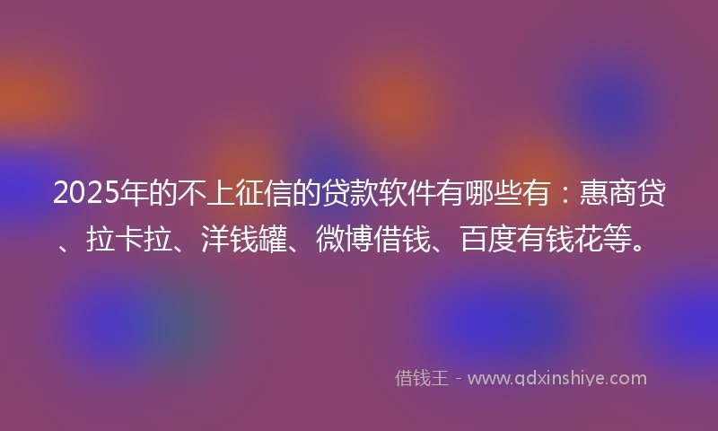 2025年的不上征信的贷款软件有哪些有：惠商贷、拉卡拉、洋钱罐、微博借钱、百度有钱花等。