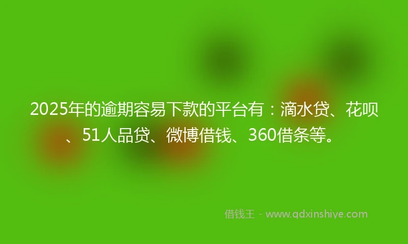 2025年的逾期容易下款的平台有：滴水贷、花呗、51人品贷、微博借钱、360借条等。