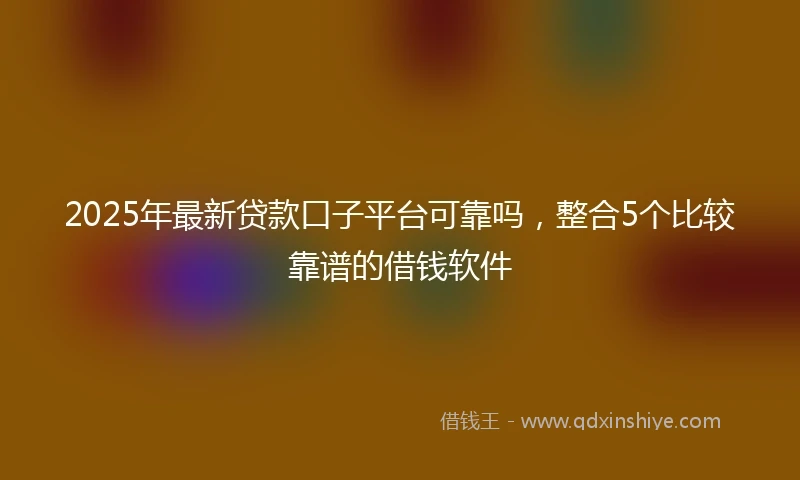 2025年最新贷款口子平台可靠吗，整合5个比较靠谱的借钱软件