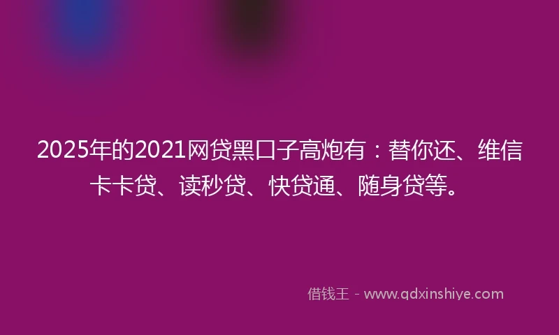 2025年的2021网贷黑口子高炮有：替你还、维信卡卡贷、读秒贷、快贷通、随身贷等。