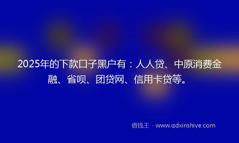 2025年的下款口子黑户有：人人贷、中原消费金融、省呗、团贷网、信用卡贷等。