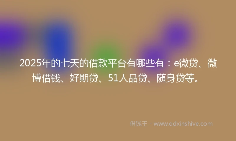 2025年的七天的借款平台有哪些有：e微贷、微博借钱、好期贷、51人品贷、随身贷等。