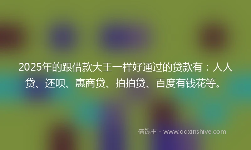 2025年的跟借款大王一样好通过的贷款有：人人贷、还呗、惠商贷、拍拍贷、百度有钱花等。