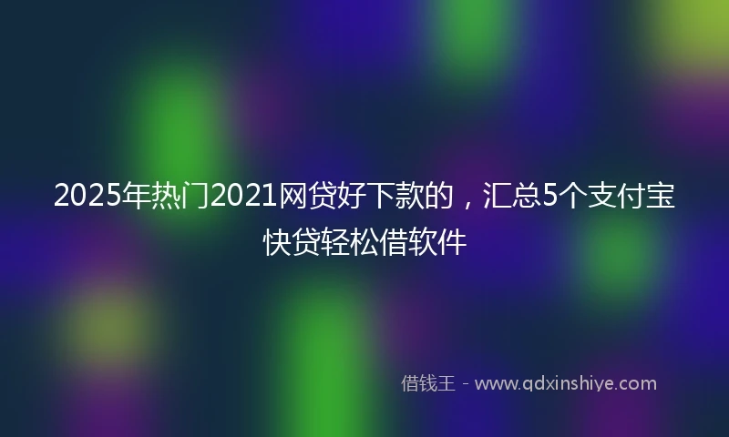 2025年热门2021网贷好下款的，汇总5个支付宝快贷轻松借软件