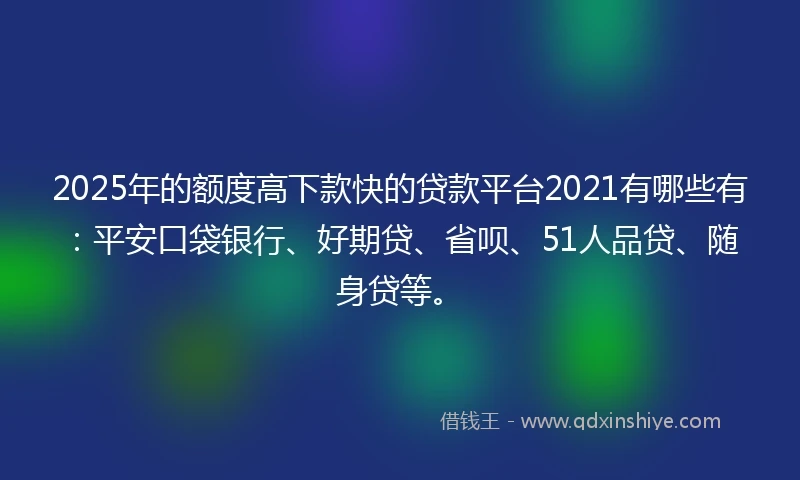2025年的额度高下款快的贷款平台2021有哪些有：平安口袋银行、好期贷、省呗、51人品贷、随身贷等。