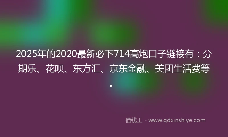 2025年的2020最新必下714高炮口子链接有：分期乐、花呗、东方汇、京东金融、美团生活费等。