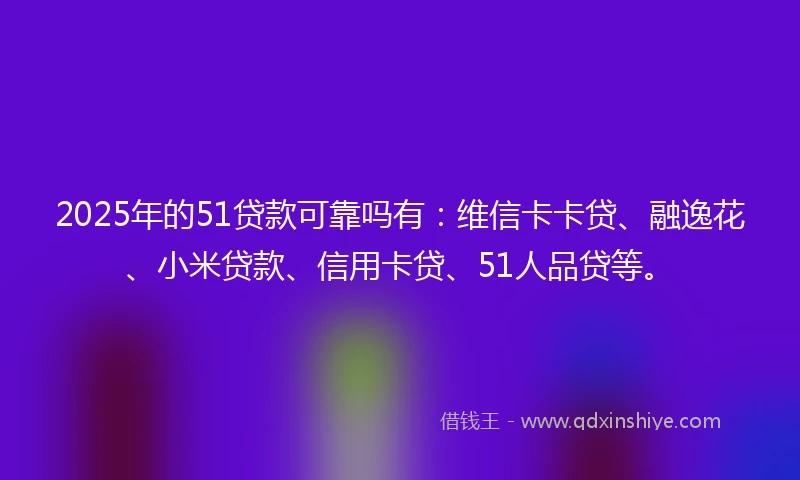 2025年的51贷款可靠吗有：维信卡卡贷、融逸花、小米贷款、信用卡贷、51人品贷等。