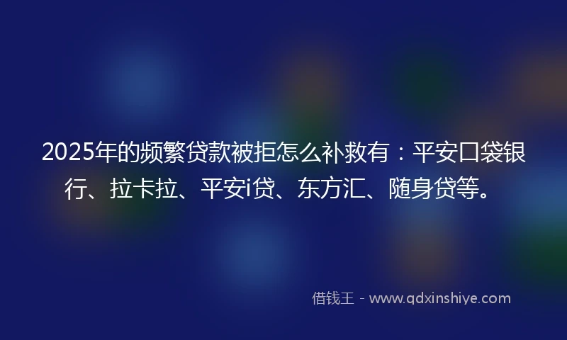 2025年的频繁贷款被拒怎么补救有：平安口袋银行、拉卡拉、平安i贷、东方汇、随身贷等。