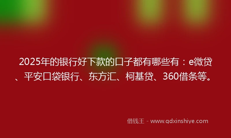 2025年的银行好下款的口子都有哪些有：e微贷、平安口袋银行、东方汇、柯基贷、360借条等。