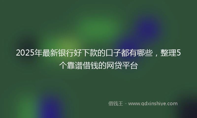 2025年最新银行好下款的口子都有哪些，整理5个靠谱借钱的网贷平台
