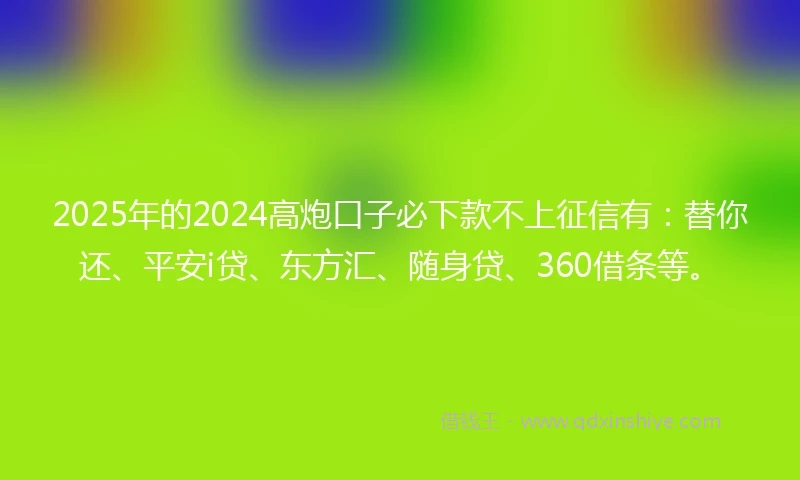 2025年的2024高炮口子必下款不上征信有：替你还、平安i贷、东方汇、随身贷、360借条等。