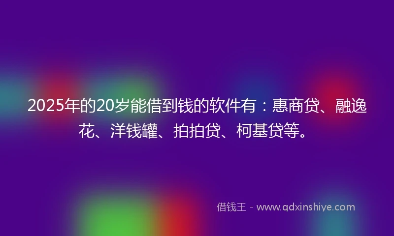 2025年的20岁能借到钱的软件有:惠商贷、融逸花、洋钱罐、拍拍贷、柯基贷等。