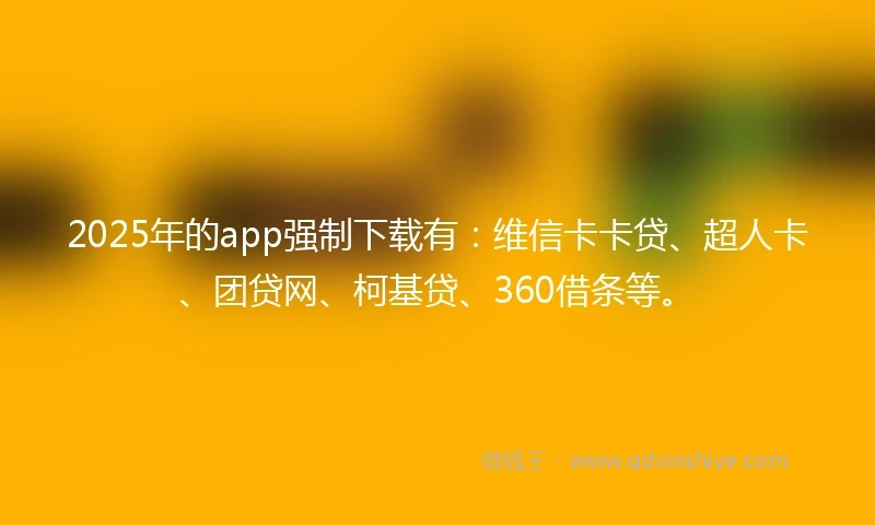 2025年的app强制下载有：维信卡卡贷、超人卡、团贷网、柯基贷、360借条等。