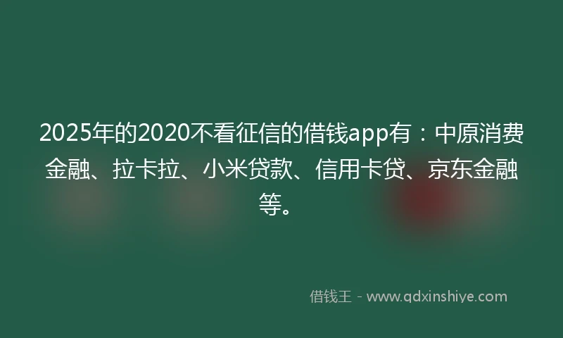 2025年的2020不看征信的借钱app有：中原消费金融、拉卡拉、小米贷款、信用卡贷、京东金融等。