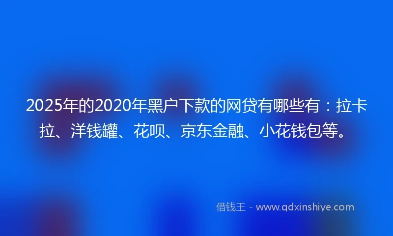 2025年的2020年黑户下款的网贷有哪些有：拉卡拉、洋钱罐、花呗、京东金融、小花钱包等。