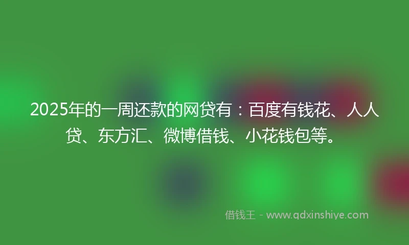 2025年的一周还款的网贷有：百度有钱花、人人贷、东方汇、微博借钱、小花钱包等。