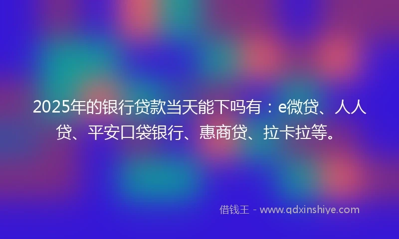 2025年的银行贷款当天能下吗有：e微贷、人人贷、平安口袋银行、惠商贷、拉卡拉等。
