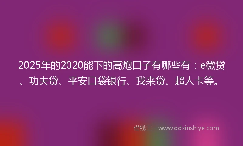 2025年的2020能下的高炮口子有哪些有：e微贷、功夫贷、平安口袋银行、我来贷、超人卡等。